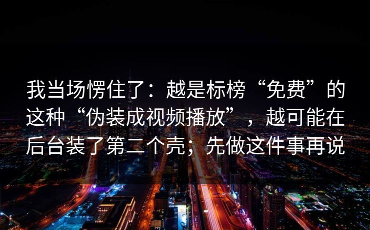 我当场愣住了：越是标榜“免费”的这种“伪装成视频播放”，越可能在后台装了第二个壳；先做这件事再说