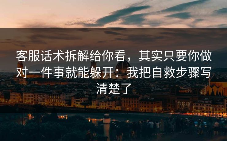 客服话术拆解给你看，其实只要你做对一件事就能躲开：我把自救步骤写清楚了