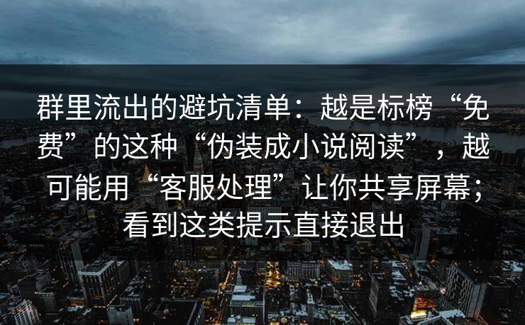 群里流出的避坑清单：越是标榜“免费”的这种“伪装成小说阅读”，越可能用“客服处理”让你共享屏幕；看到这类提示直接退出