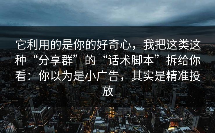 它利用的是你的好奇心，我把这类这种“分享群”的“话术脚本”拆给你看：你以为是小广告，其实是精准投放