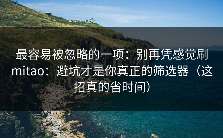 最容易被忽略的一项：别再凭感觉刷mitao：避坑才是你真正的筛选器（这招真的省时间）