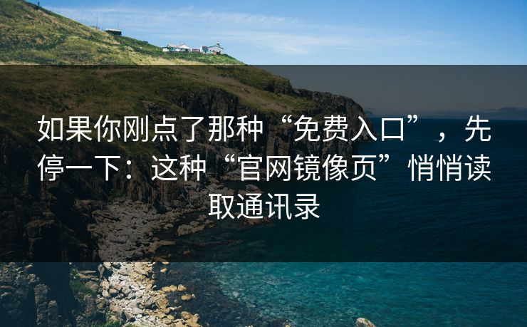 如果你刚点了那种“免费入口”，先停一下：这种“官网镜像页”悄悄读取通讯录