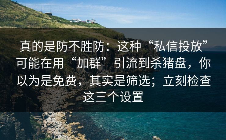 真的是防不胜防:这种“私信投放”可能在用“加群”引流到杀猪盘,你以为是免费,其实是筛选;立刻检查这三个设置 真的是防不胜防:这种“私信投放”可能在用“加群”引流到杀猪盘,你以为是免费,其实是筛选;立刻检查这三个设置