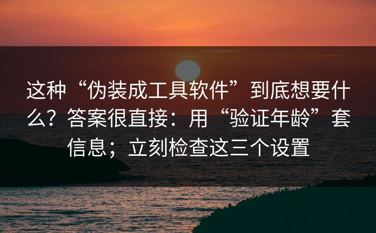 这种“伪装成工具软件”到底想要什么？答案很直接：用“验证年龄”套信息；立刻检查这三个设置