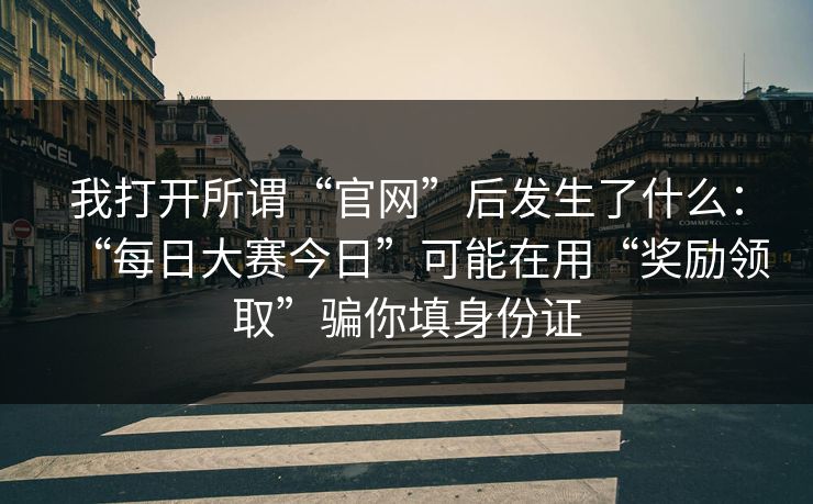 我打开所谓“官网”后发生了什么：“每日大赛今日”可能在用“奖励领取”骗你填身份证