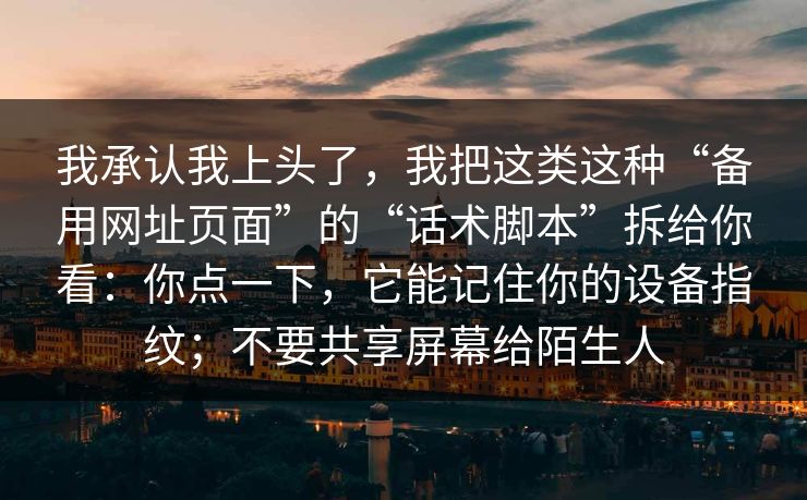 我承认我上头了，我把这类这种“备用网址页面”的“话术脚本”拆给你看：你点一下，它能记住你的设备指纹；不要共享屏幕给陌生人