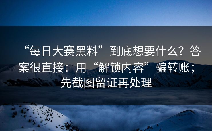 “每日大赛黑料”到底想要什么？答案很直接：用“解锁内容”骗转账；先截图留证再处理