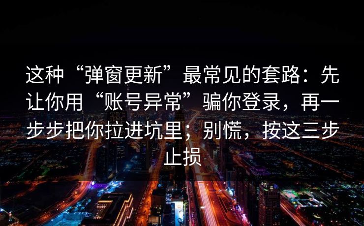 这种“弹窗更新”最常见的套路：先让你用“账号异常”骗你登录，再一步步把你拉进坑里；别慌，按这三步止损