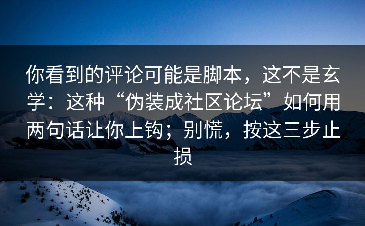 你看到的评论可能是脚本，这不是玄学：这种“伪装成社区论坛”如何用两句话让你上钩；别慌，按这三步止损