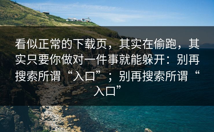 看似正常的下载页，其实在偷跑，其实只要你做对一件事就能躲开：别再搜索所谓“入口”；别再搜索所谓“入口”