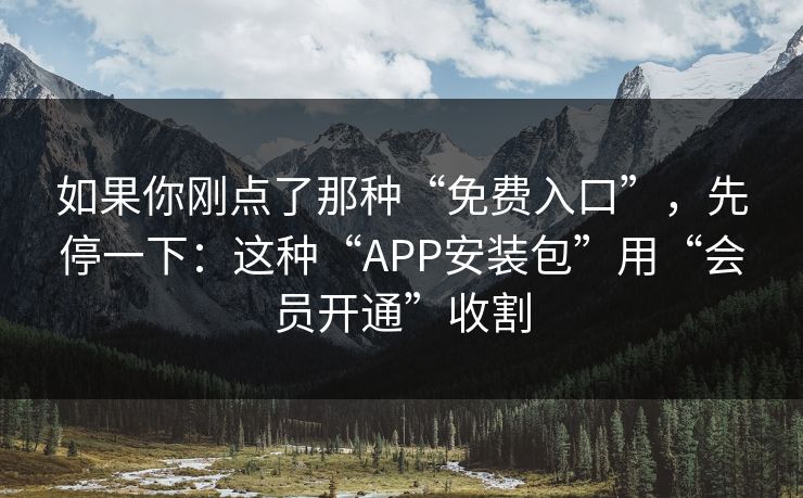 如果你刚点了那种“免费入口”,先停一下:这种“APP安装包”用“会员开通”收割 如果你刚点了那种“免费入口”,先停一下:这种“APP安装包”用“会员开通”收割