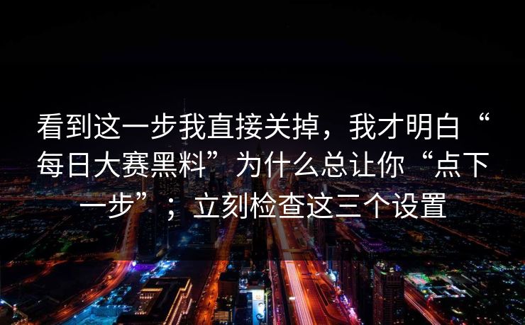 看到这一步我直接关掉，我才明白“每日大赛黑料”为什么总让你“点下一步”；立刻检查这三个设置