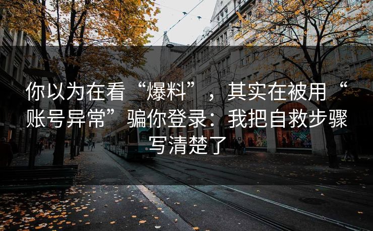 你以为在看“爆料”，其实在被用“账号异常”骗你登录：我把自救步骤写清楚了