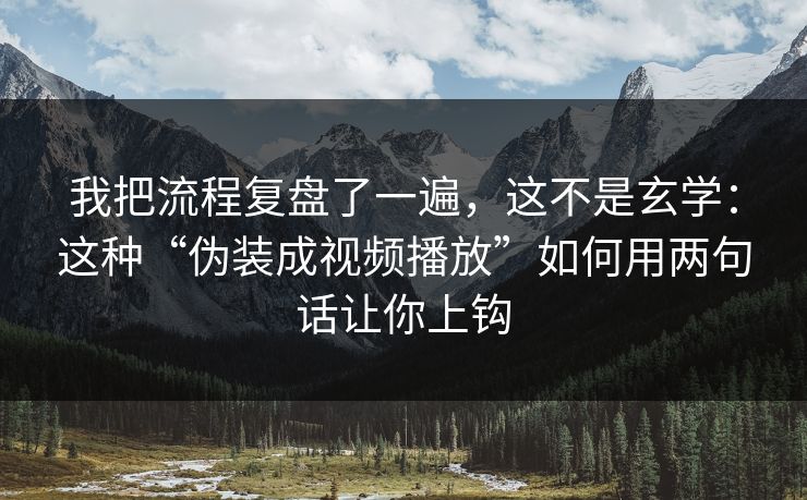 我把流程复盘了一遍，这不是玄学：这种“伪装成视频播放”如何用两句话让你上钩
