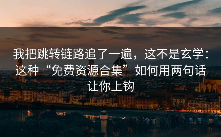 我把跳转链路追了一遍，这不是玄学：这种“免费资源合集”如何用两句话让你上钩