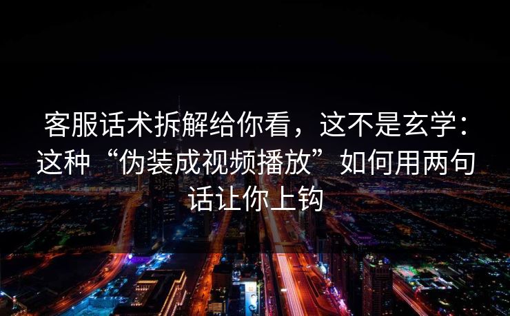 客服话术拆解给你看，这不是玄学：这种“伪装成视频播放”如何用两句话让你上钩