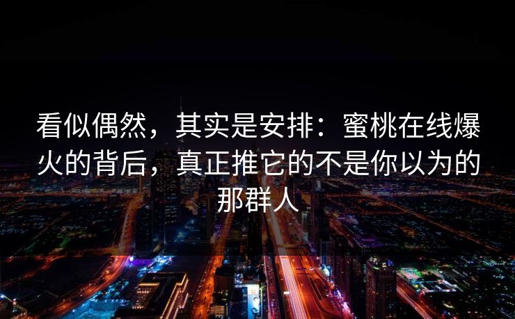 看似偶然，其实是安排：蜜桃在线爆火的背后，真正推它的不是你以为的那群人