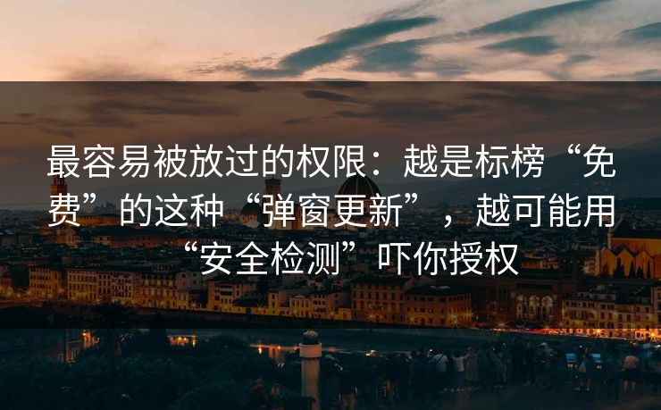 最容易被放过的权限：越是标榜“免费”的这种“弹窗更新”，越可能用“安全检测”吓你授权