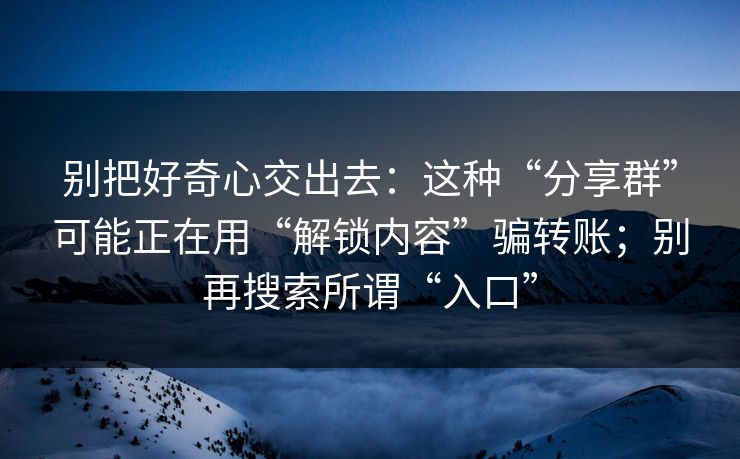 别把好奇心交出去：这种“分享群”可能正在用“解锁内容”骗转账；别再搜索所谓“入口”