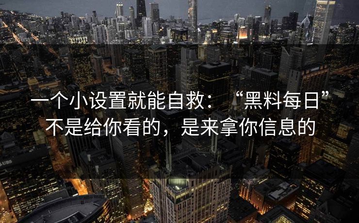 一个小设置就能自救：“黑料每日”不是给你看的，是来拿你信息的