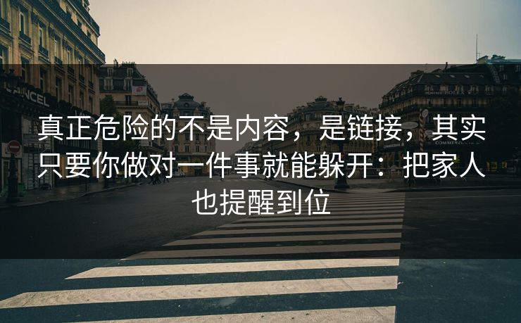 真正危险的不是内容，是链接，其实只要你做对一件事就能躲开：把家人也提醒到位