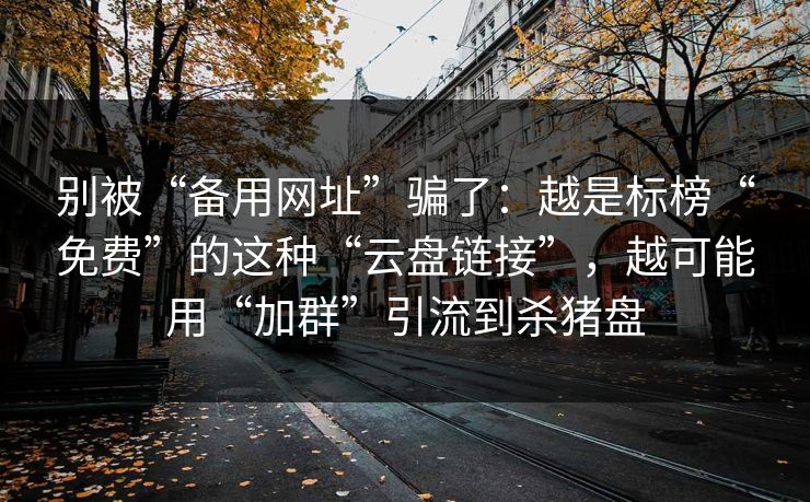 别被“备用网址”骗了：越是标榜“免费”的这种“云盘链接”，越可能用“加群”引流到杀猪盘