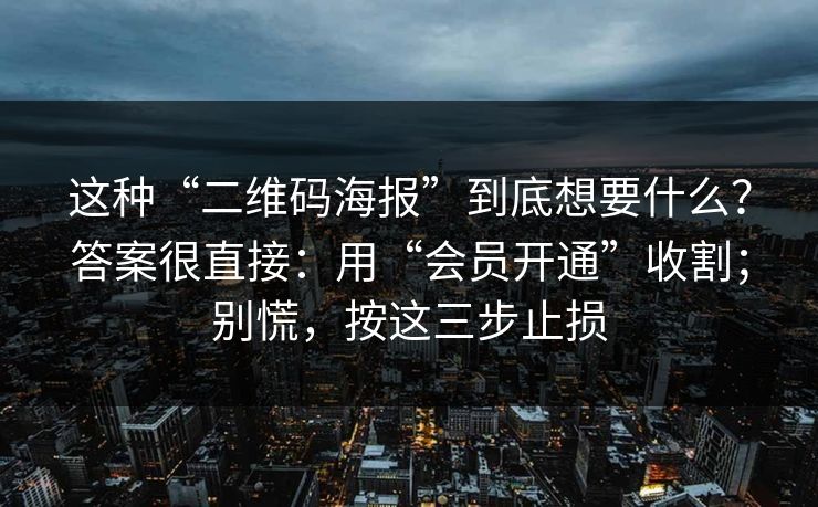 这种“二维码海报”到底想要什么？答案很直接：用“会员开通”收割；别慌，按这三步止损