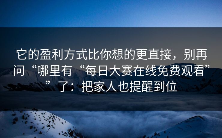 它的盈利方式比你想的更直接,别再问“哪里有“每日大赛在线免费观看””了:把家人也提醒到位 它的盈利方式比你想的更直接,别再问“哪里有“每日大赛在线免费观看””了:把家人也提醒到位