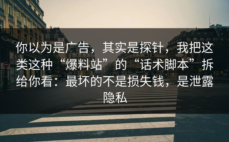 你以为是广告，其实是探针，我把这类这种“爆料站”的“话术脚本”拆给你看：最坏的不是损失钱，是泄露隐私