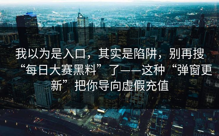 我以为是入口，其实是陷阱，别再搜“每日大赛黑料”了——这种“弹窗更新”把你导向虚假充值