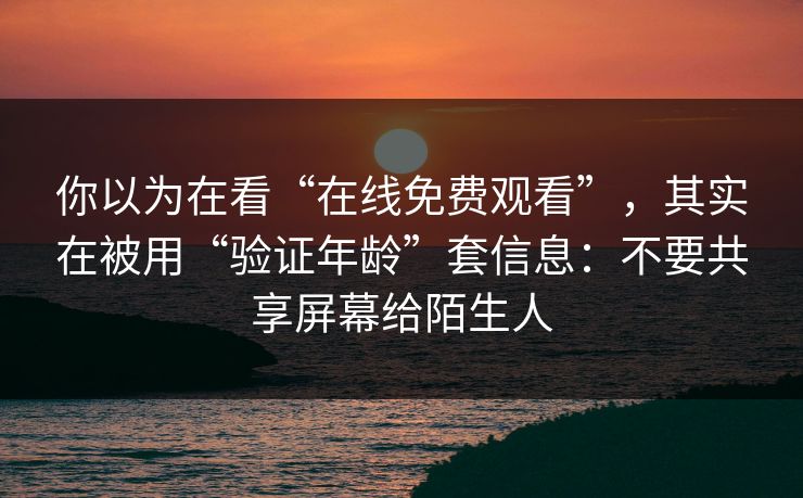 你以为在看“在线免费观看”，其实在被用“验证年龄”套信息：不要共享屏幕给陌生人