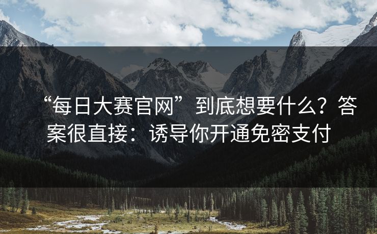 “每日大赛官网”到底想要什么？答案很直接：诱导你开通免密支付