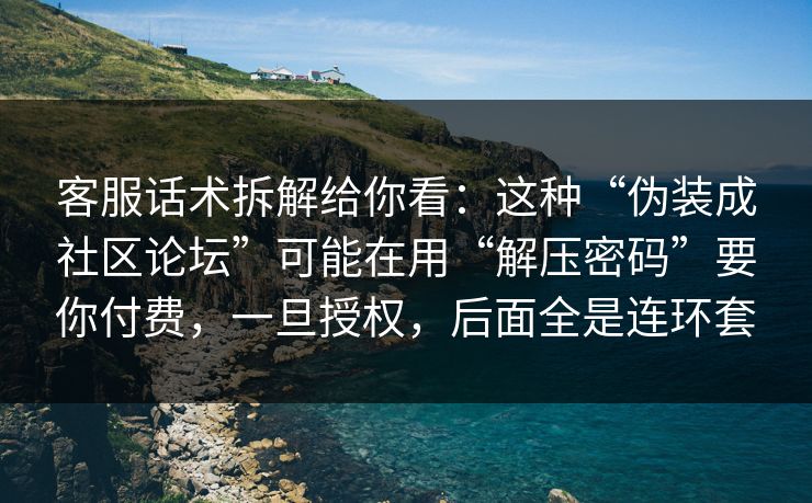 客服话术拆解给你看：这种“伪装成社区论坛”可能在用“解压密码”要你付费，一旦授权，后面全是连环套