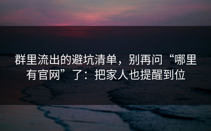 群里流出的避坑清单，别再问“哪里有官网”了：把家人也提醒到位