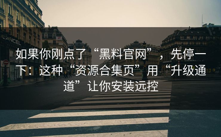 如果你刚点了“黑料官网”，先停一下：这种“资源合集页”用“升级通道”让你安装远控