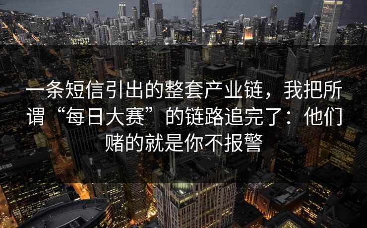 一条短信引出的整套产业链，我把所谓“每日大赛”的链路追完了：他们赌的就是你不报警