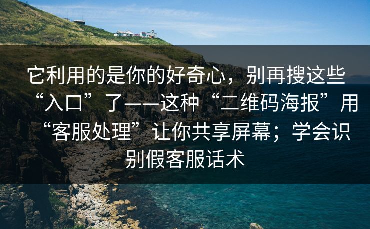 它利用的是你的好奇心，别再搜这些“入口”了——这种“二维码海报”用“客服处理”让你共享屏幕；学会识别假客服话术