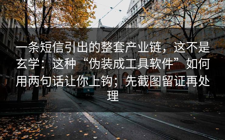 一条短信引出的整套产业链，这不是玄学：这种“伪装成工具软件”如何用两句话让你上钩；先截图留证再处理