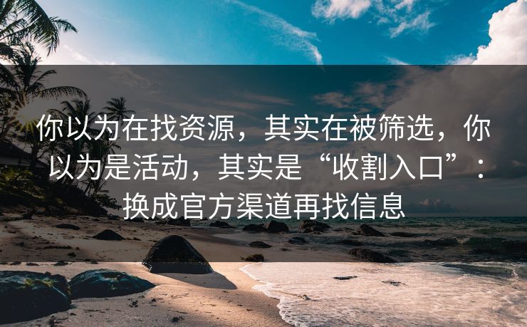 你以为在找资源，其实在被筛选，你以为是活动，其实是“收割入口”：换成官方渠道再找信息