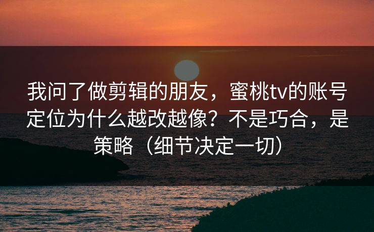 我问了做剪辑的朋友，蜜桃tv的账号定位为什么越改越像？不是巧合，是策略（细节决定一切）