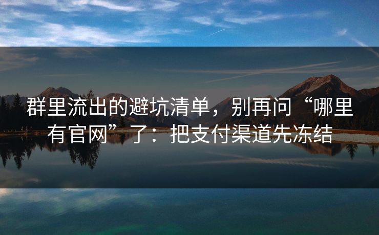 群里流出的避坑清单，别再问“哪里有官网”了：把支付渠道先冻结