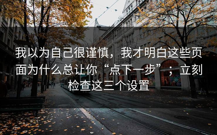 我以为自己很谨慎，我才明白这些页面为什么总让你“点下一步”；立刻检查这三个设置