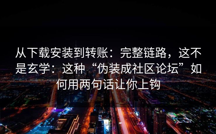 从下载安装到转账：完整链路，这不是玄学：这种“伪装成社区论坛”如何用两句话让你上钩