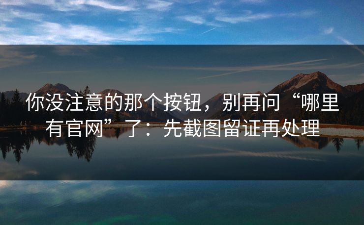 你没注意的那个按钮，别再问“哪里有官网”了：先截图留证再处理