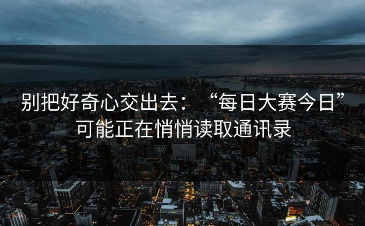 别把好奇心交出去：“每日大赛今日”可能正在悄悄读取通讯录