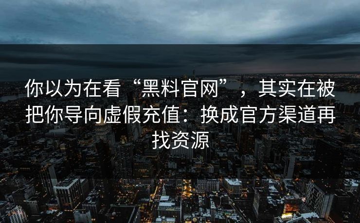 你以为在看“黑料官网”，其实在被把你导向虚假充值：换成官方渠道再找资源