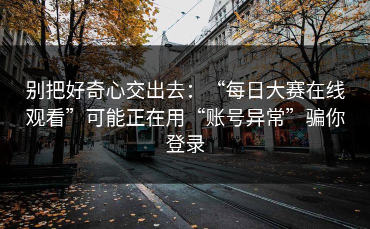 别把好奇心交出去：“每日大赛在线观看”可能正在用“账号异常”骗你登录