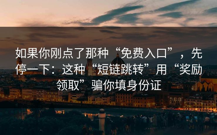 如果你刚点了那种“免费入口”，先停一下：这种“短链跳转”用“奖励领取”骗你填身份证