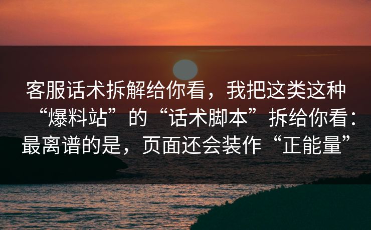 客服话术拆解给你看，我把这类这种“爆料站”的“话术脚本”拆给你看：最离谱的是，页面还会装作“正能量”