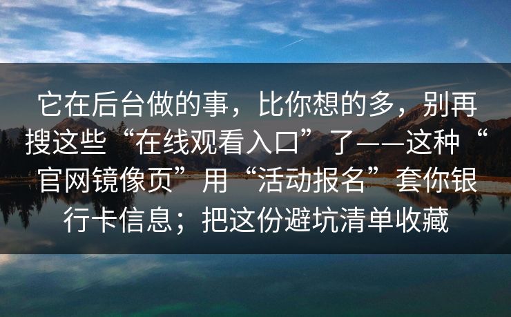 它在后台做的事，比你想的多，别再搜这些“在线观看入口”了——这种“官网镜像页”用“活动报名”套你银行卡信息；把这份避坑清单收藏
